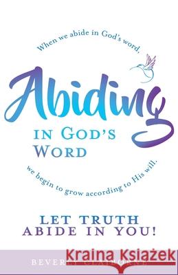 Abiding in God's Word: When we abide in God's word, we begin to grow according to His will. Beverly Claiborne 9781637691847