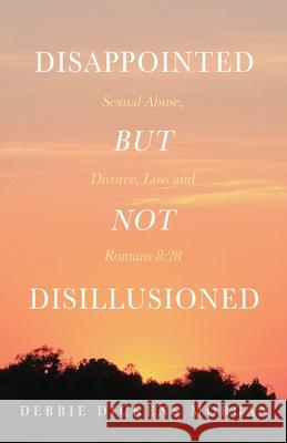 Disappointed But Not Disillusioned: Sexual Abuse, Divorce, Loss and Romans 8:28 Debbie Dickens Morgan 9781637691885 Trilogy Christian Publishing