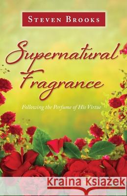 Supernatural Fragrance: Following the Perfume of His Virtue Steven Brooks 9781637694862 Trilogy Christian Publishing