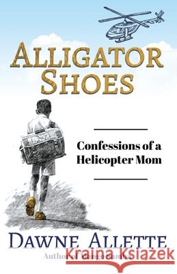 Alligator Shoes: Confessions of a Helicopter Mom Dawne Allette 9781637694947 Trilogy Christian Publishing