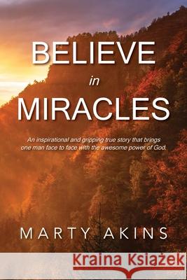 Believe in Miracles: An inspirational and gripping true story that brings one man face to face with the awesome power of God. Marty Akins 9781637695722