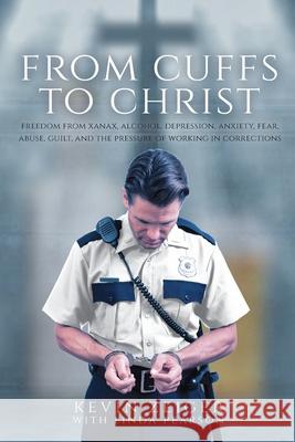 From Cuffs to Christ: Freedom from Xanax, Alcohol, Depression, Anxiety, Fear, Abuse, Guilt, and the Pressure of Working in Corrections Kevin Zeiger Linda Pearson 9781637698242 Trilogy Christian Publishing