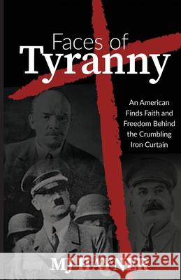 Faces of Tyranny: An American Finds Faith and Freedom Behind the Crumbling Iron Curtain Mj Hayner 9781637698945 Trilogy Christian Publishing
