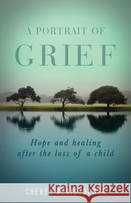 A Portrait of Grief: Hope and healing after the loss of a child Cheryl Christopher 9781637699249 Trilogy Christian Publishing