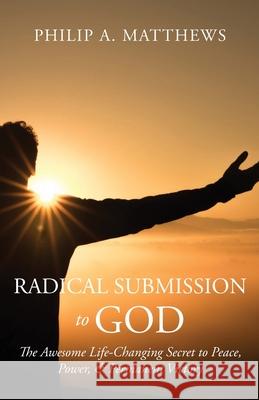 Radical Submission to God: The Awesome Life-Changing Secret to Peace, Power, & Permanent Victory Philip A Matthews 9781637699447