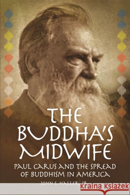 The Buddha's Midwife: Paul Carus and the Spread of Buddhism in America John S. Haller 9781637700419
