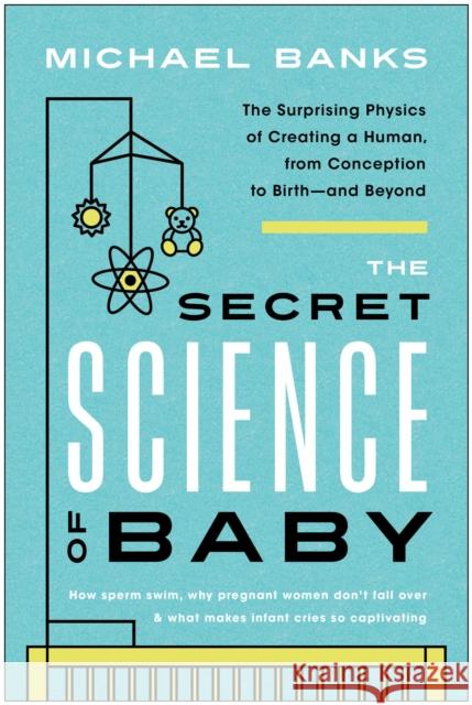 The Secret Science of Baby: The Surprising Physics of Creating a Human, from Conception to Birth--and Beyond Michael Banks 9781637741467 Benbella Books
