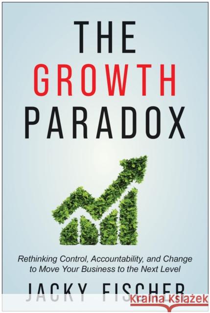 The Growth Paradox: Rethinking Control, Accountability, and Change to Move Your Business to the Next  Level Jacky Fischer 9781637744086 BenBella Books