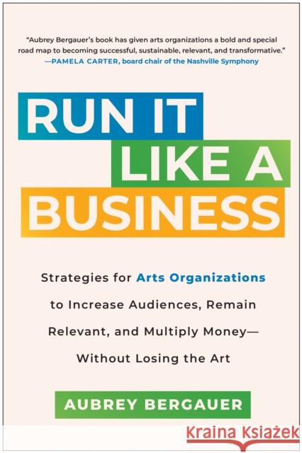 Run It Like a Business: Strategies for Arts Organizations to Increase Audiences, Remain Relevant, and Multiply Money--Without Losing the Art Aubrey Bergauer 9781637744383 BenBella Books