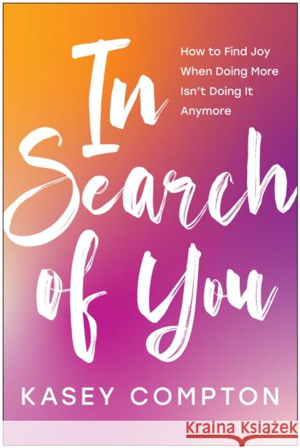In Search of You: How to Find Joy When Doing More Isn't Doing It Anymore Kasey Compton 9781637744444 