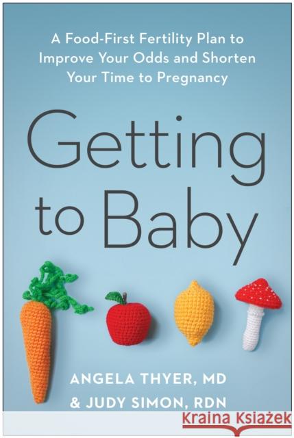 Getting to Baby: A Food-First Fertility Plan to Improve Your Odds and Shorten Your Time to Pregnancy Angela Thyer Judy Simon 9781637744482 Benbella Books Inc.