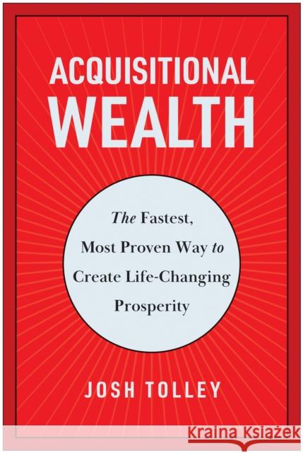 Acquisitional Wealth: The Fastest, Most Proven Way to Create Life-Changing Prosperity Josh Tolley 9781637744826 BenBella Books