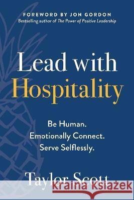 Lead with Hospitality: Be Human. Emotionally Connect. Serve Selflessly. Taylor Scott 9781637745007