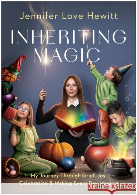 Inheriting Magic: My Journey Through Grief, Joy, Celebration, and Making Every Day Magical Jennifer Love Hewitt 9781637745953