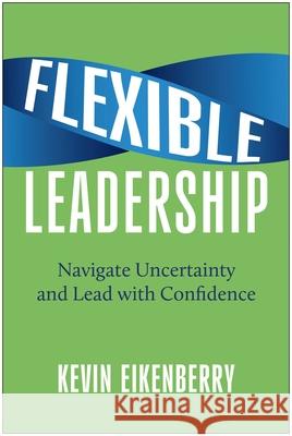 Flexible Leadership: Navigate Uncertainty and Lead with Confidence Kevin Eikenberry 9781637746318