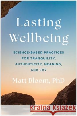 Lasting Wellbeing: Science-Based Practices for Tranquility, Authenticity, Meaning, and Joy Matt Bloom 9781637748787 Benbella Books