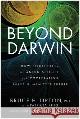 Beyond Darwin: How Epigenetics, Quantum Science, and Cooperation Shape Humanity's Future Bruce H. Lipton 9781637749364