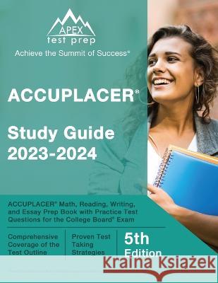 ACCUPLACER Study Guide 2023-2024: ACCUPLACER Math, Reading, Writing, and Essay Prep Book with Practice Test Questions for the College Board Exam [5th J. M. Lefort 9781637751343 Apex Test Prep