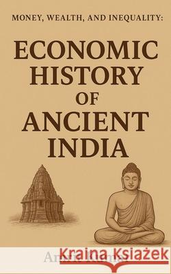 Money, Wealth and Inequality: Book 1: ECONOMIC HISTORY OF ANCIENT INDIA Amrit Kumar 9781637810712