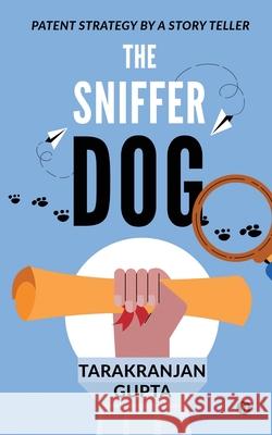 The Sniffer Dog: Patent Strategy by a Story Teller Tarakranjan Gupta 9781637814307 Notion Press