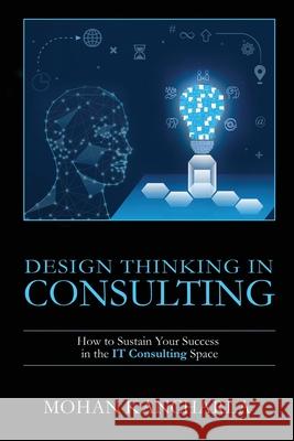 Design Thinking in Consulting: How to Sustain Your Success in the IT Consulting Space Mohan Kancharla 9781637816370 Notion Press
