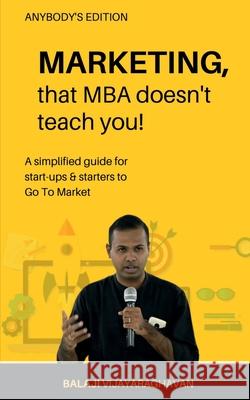 MARKETING, that MBA doesn't teach you!: A simplified guide for start-ups & starters to Go To Market Balaji Vijayaraghavan 9781637818022 Notion Press