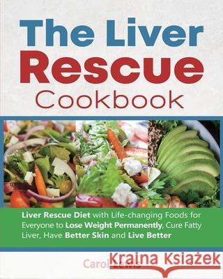 The Liver Rescue Cookbook: Liver Rescue Diet with Life-changing Foods for Everyone to Lose Weight Permanently, Cure Fatty Liver, Have Better Skin Carol Lewis Alex Smith 9781637839010 Alam Lewis