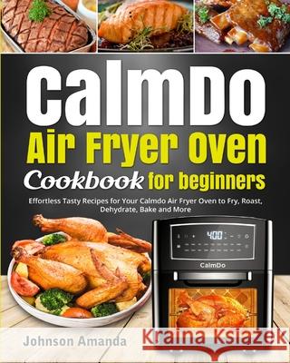 CalmDo Air Fryer Oven Cookbook for beginners: Effortless Tasty Recipes for Your Calmdo Air Fryer Oven to Fry, Roast, Dehydrate, Bake and More Johnson Amanda Rafferty Sabina 9781637839119 Davies Saraswat