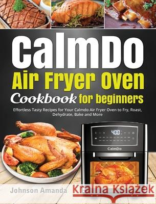 CalmDo Air Fryer Oven Cookbook for beginners: Effortless Tasty Recipes for Your Calmdo Air Fryer Oven to Fry, Roast, Dehydrate, Bake and More Johnson Amanda Rafferty Sabina 9781637839126 Davies Saraswat