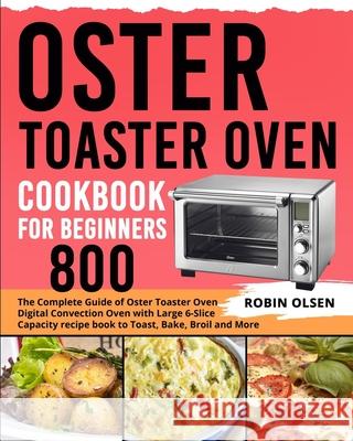Oster Toaster Oven Cookbook for Beginners 800: The Complete Guide of Oster Toaster Oven Digital Convection Oven with Large 6-Slice Capacity recipe boo Robin Olsen 9781637839140 Robin Olsen