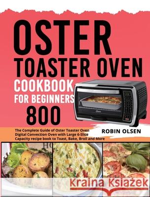 Oster Toaster Oven Cookbook for Beginners 800: The Complete Guide of Oster Toaster Oven Digital Convection Oven with Large 6-Slice Capacity recipe boo Robin Olsen 9781637839157 Robin Olsen