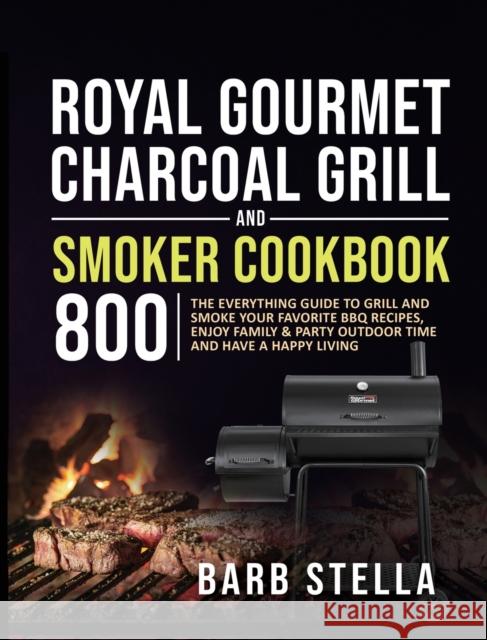 Royal Gourmet Charcoal Grill & Smoker Cookbook 800: The Everything Guide to Grill and Smoke Your Favorite BBQ Recipes, Enjoy Family & Party Outdoor Ti Barb Stella 9781637839348 Barb Stella
