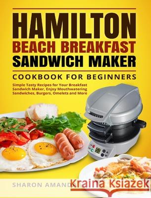 Hamilton Beach Breakfast Sandwich Maker Cookbook for Beginners: Simple Tasty Recipes for Your Breakfast Sandwich Maker, Enjoy Mouthwatering Sandwiches Sharon Sharo Nathan Payne 9781637839461 Sharon Amanda