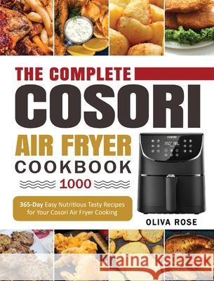 The Complete Cosori Air Fryer Cookbook 1000: 365-Day Easy Nutritious Tasty Recipes for Your Cosori Air Fryer Cooking (COSORI Air Fryer Max XL & COSORI Oliva Rose Romania Harris 9781637839485 Oliva Rose