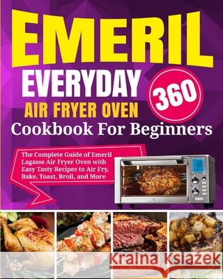 Emeril Lagasse Everyday 360 Air Fryer Oven Cookbook For Beginners: The Complete Guide of Emeril Lagasse Air Fryer Oven with Easy Tasty Recipes to Air David Stone Dimitri Garcia 9781637839492 Dorothy Murphy