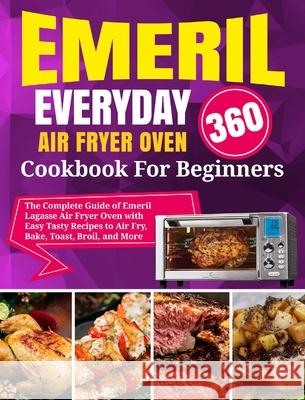 Emeril Lagasse Everyday 360 Air Fryer Oven Cookbook For Beginners: The Complete Guide of Emeril Lagasse Air Fryer Oven with Easy Tasty Recipes to Air David Stone Dimitri Garcia 9781637839508 Dorothy Murphy