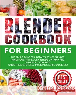 Blender Cookbook for Beginners: The Recipe Guide for Instant Pot Ace Blender, Ninja Foodi Hot & Cold Blender, Vitamix and NutriBullet Blender(Smoothie Lucy Amanda Dimitri White 9781637839539 Lucy Amanda