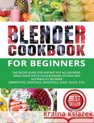 Blender Cookbook for Beginners: The Recipe Guide for Instant Pot Ace Blender, Ninja Foodi Hot & Cold Blender, Vitamix and NutriBullet Blender(Smoothie Lucy Amanda Dimitri White 9781637839546 Lucy Amanda