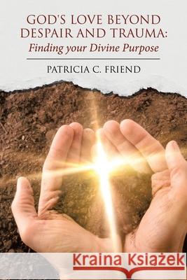 God's Love beyond Despair and Trauma: Finding your Divine Purpose Patricia C. Friend 9781637901274