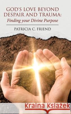 God's Love beyond Despair and Trauma: Finding your Divine Purpose Patricia C. Friend 9781637901281