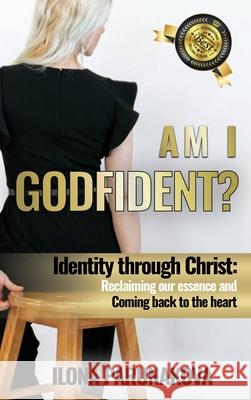 Am I Godfident: Identity Through Christ: Reclaiming Our Essence and Coming Back to The Heart Ilona Parunakova 9781637920855 Beyond Publishing