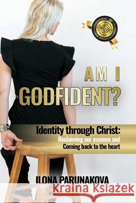 Am I Godfident: Identity Through Christ: Reclaiming Our Essence and Coming Back to The Heart Ilona Parunakova 9781637920893