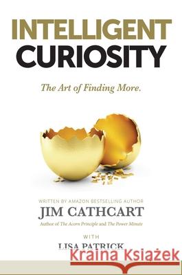 Intelligent Curiosity: The Art of Finding More Jim Cathcart Lisa Patrick 9781637921234 Beyond Publishing