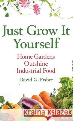 Just Grow It Yourself: Home Gardens Outshine Industrial Food David Fisher 9781637921692