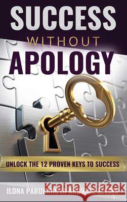 Success Without Apology: Unlock The 12 Proven Keys To Success Ilona Parunakova 9781637921821