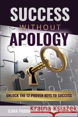 Success Without Apology: Unlock The 12 Proven Keys To Success Ilona Parunakova Don Sevcik 9781637921838