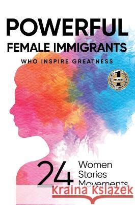 Powerful Female Immigrants: Who Inspire Greatness 24 Women 24 Stories 24 Movements Ilona Parunakova, Muyang Butler, Migena Agaraj, Michael D Butler 9781637923504 Beyond Publishing