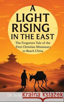 A Light Rising in the East: The Forgotten Tale of the First Christian Missionary to Reach China Kelly Michael Hilderbrand 9781637929117 Beyond Publishing