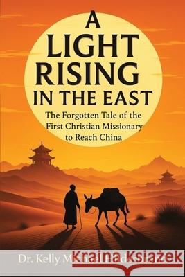 A Light Rising in the East: The Forgotten Tale of the First Christian Missionary to Reach China Kelly Michael Hilderbrand 9781637929124 Beyond Publishing