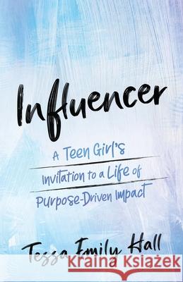 Influencer: A Teen Girl's Invitation to a Life of Purpose-Driven Impact Tessa Emily Hall 9781637971031
